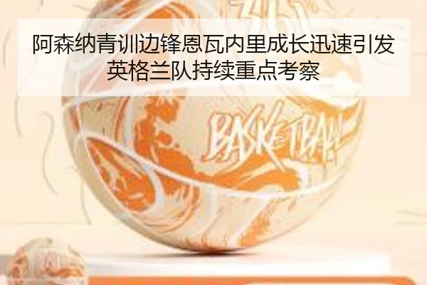 阿森纳青训边锋恩瓦内里成长迅速引发英格兰队持续重点考察（bet365）