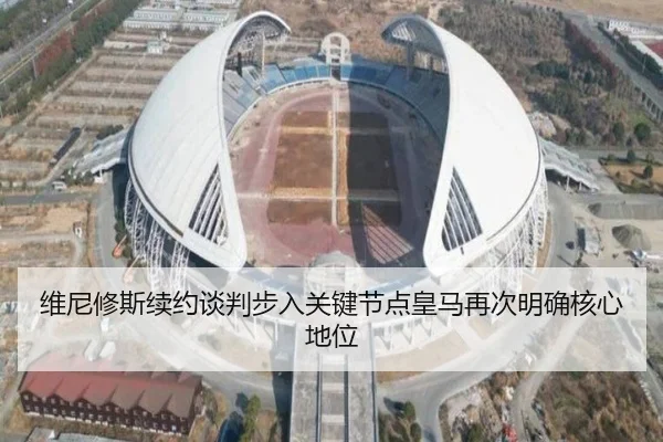 维尼修斯续约谈判步入关键节点皇马再次明确核心地位（bet365）