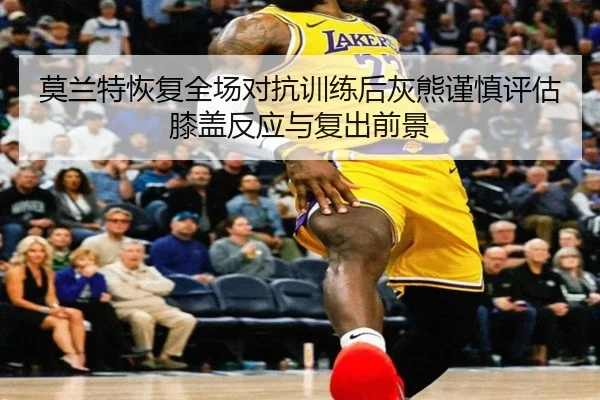 莫兰特恢复全场对抗训练后灰熊谨慎评估膝盖反应与复出前景 | bet365