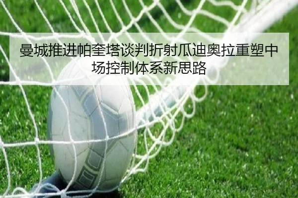曼城推进帕奎塔谈判折射瓜迪奥拉重塑中场控制体系新思路（bet365）